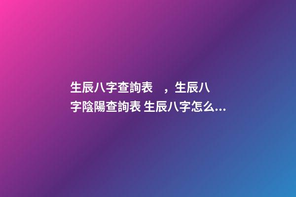 生辰八字查詢表，生辰八字陰陽查詢表 生辰八字怎么查詢，如何查生辰八字-第1張-觀點-玄機派